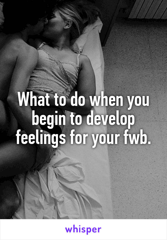 What to do when you begin to develop feelings for your fwb.