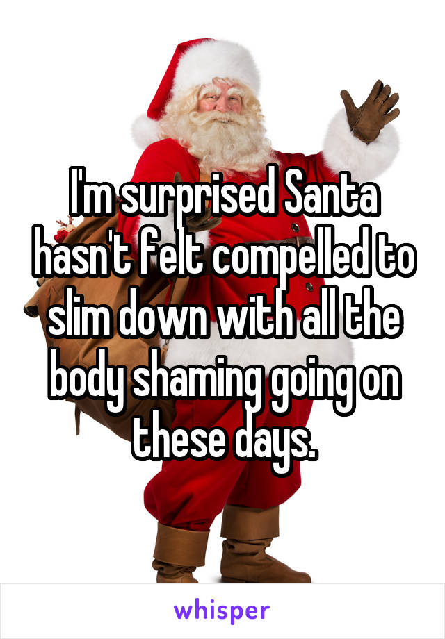 I'm surprised Santa hasn't felt compelled to slim down with all the body shaming going on these days.