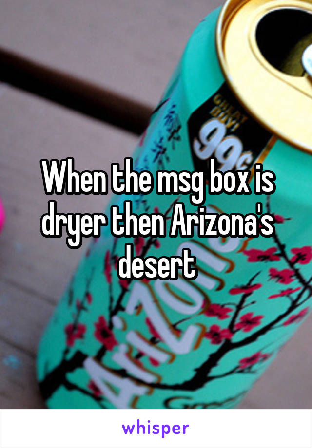 When the msg box is dryer then Arizona's desert