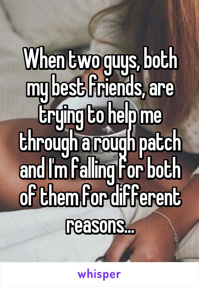 When two guys, both my best friends, are trying to help me through a rough patch and I'm falling for both of them for different reasons...