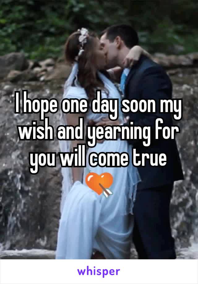 I hope one day soon my wish and yearning for you will come true 💘