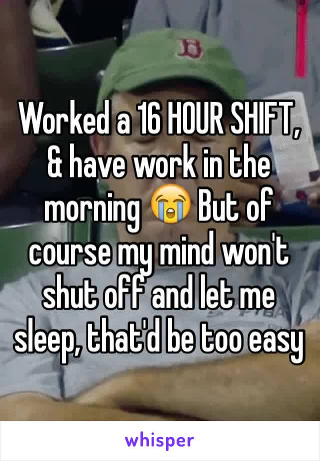 Worked a 16 HOUR SHIFT, & have work in the morning 😭 But of course my mind won't shut off and let me sleep, that'd be too easy