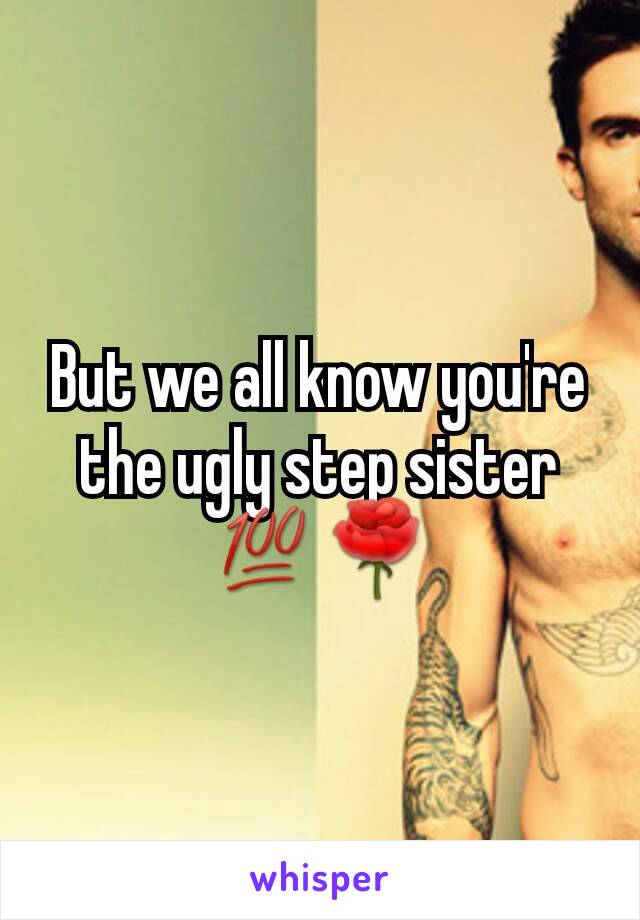 But we all know you're the ugly step sister 💯🌹