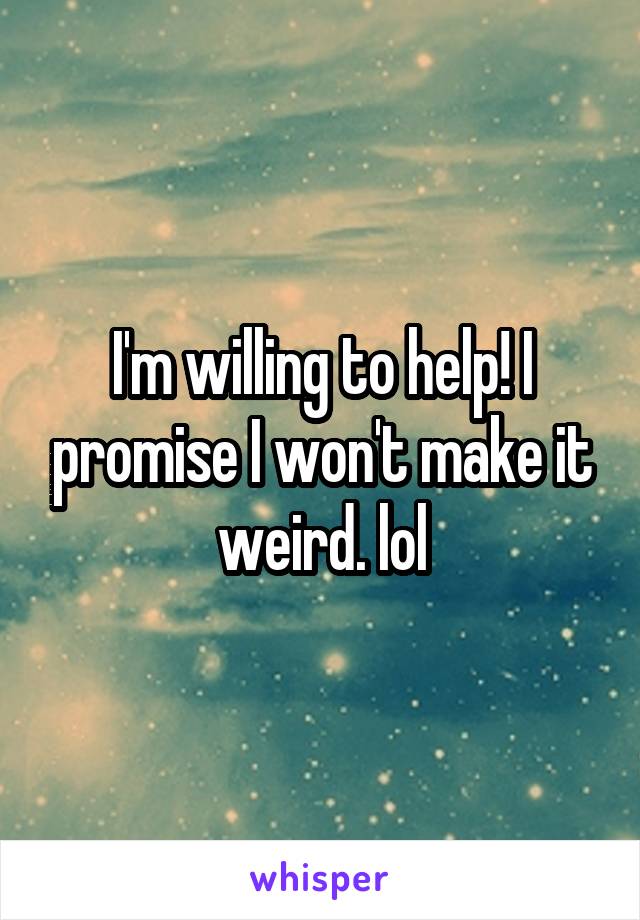 I'm willing to help! I promise I won't make it weird. lol