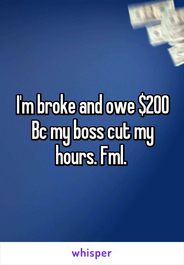 I'm broke and owe $200 Bc my boss cut my hours. Fml. 