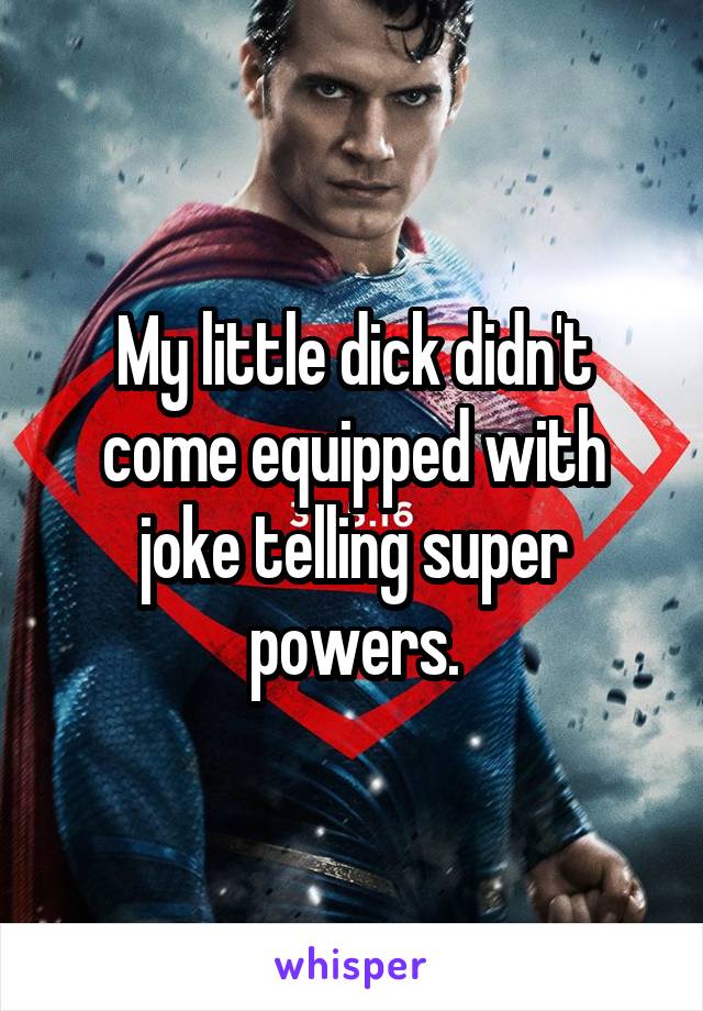 My little dick didn't
come equipped with
joke telling super powers.