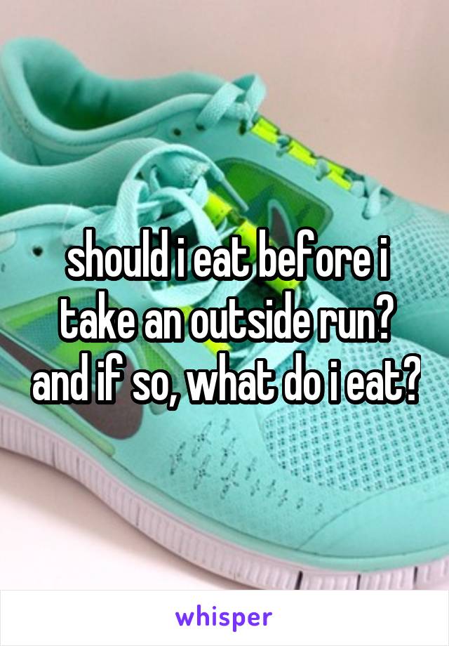 should i eat before i take an outside run? and if so, what do i eat?