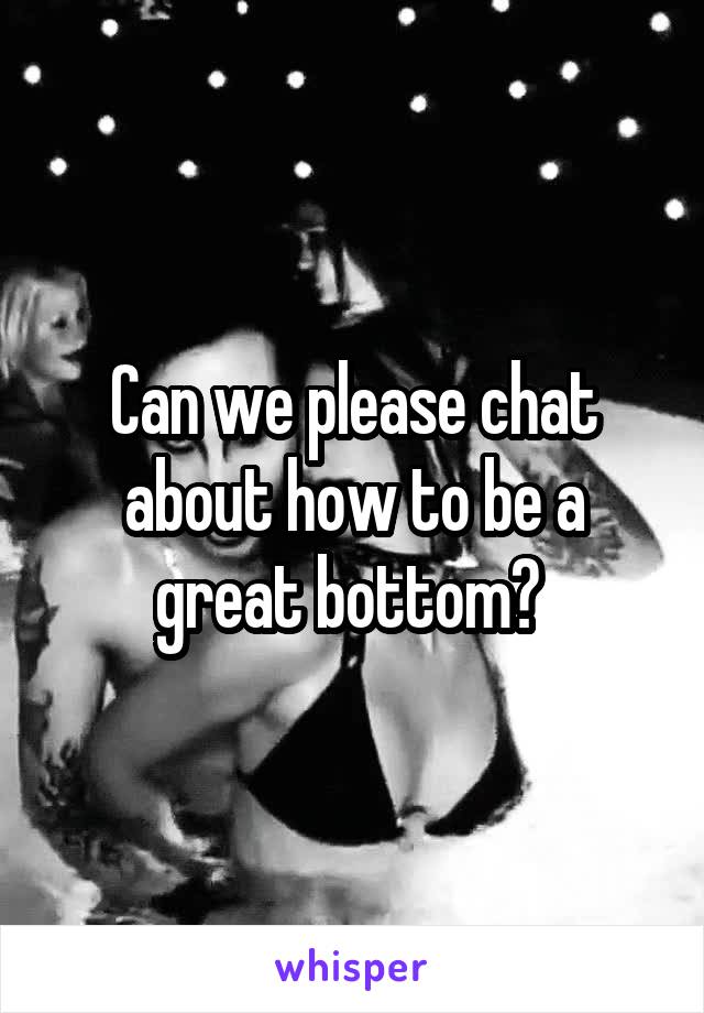 Can we please chat about how to be a great bottom? 