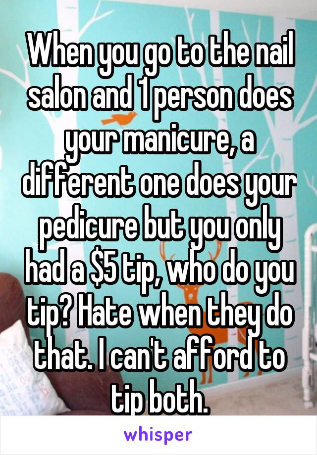 When you go to the nail salon and 1 person does your manicure, a different one does your pedicure but you only had a $5 tip, who do you tip? Hate when they do that. I can't afford to tip both.