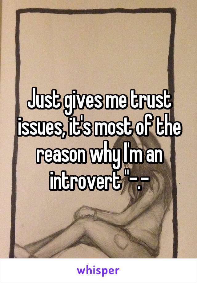 Just gives me trust issues, it's most of the reason why I'm an introvert "-.-