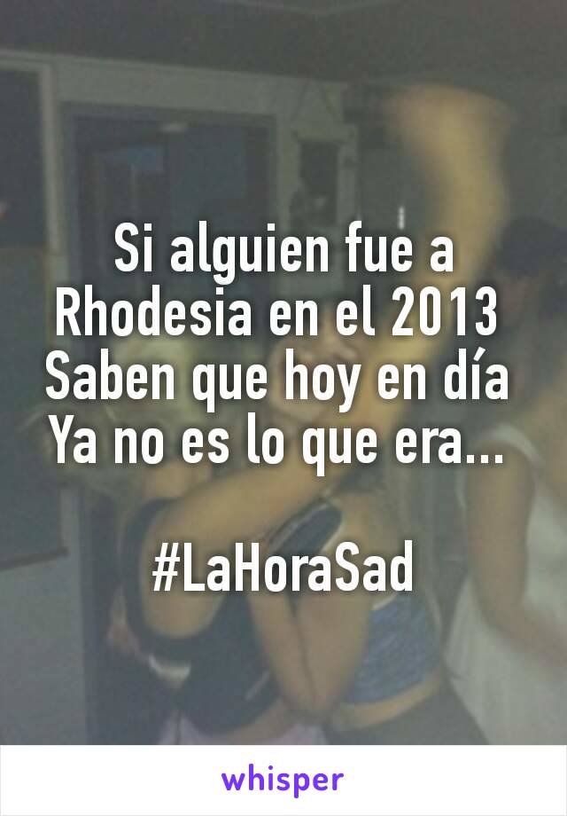 Si alguien fue a Rhodesia en el 2013 
Saben que hoy en día 
Ya no es lo que era... 

#LaHoraSad