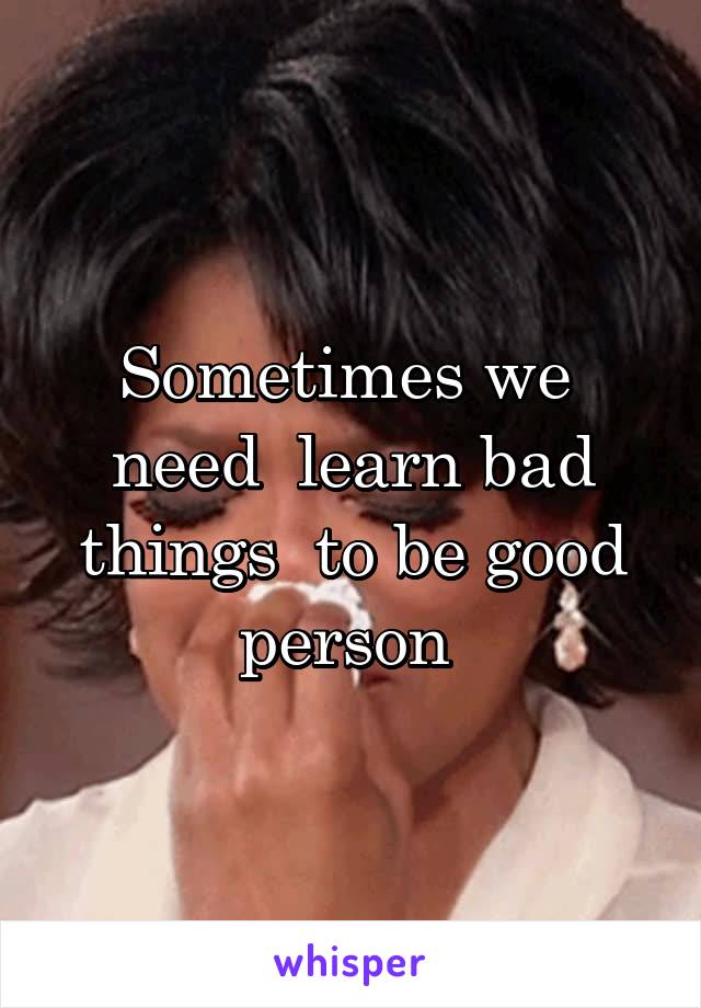 Sometimes we  need  learn bad things  to be good person 