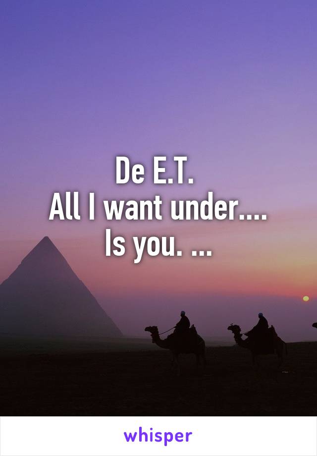 De E.T. 
All I want under....
Is you. ...
