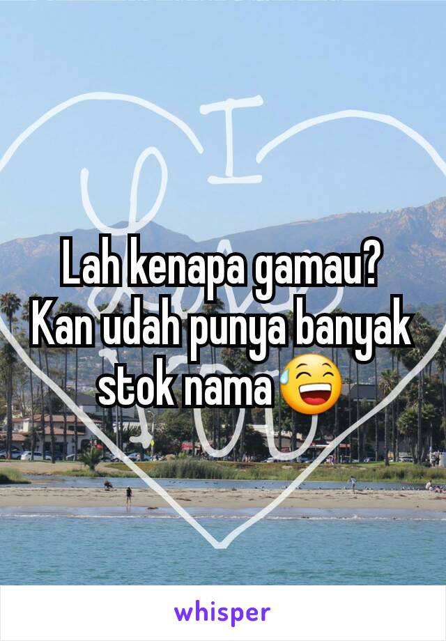 Lah kenapa gamau? Kan udah punya banyak stok nama😅