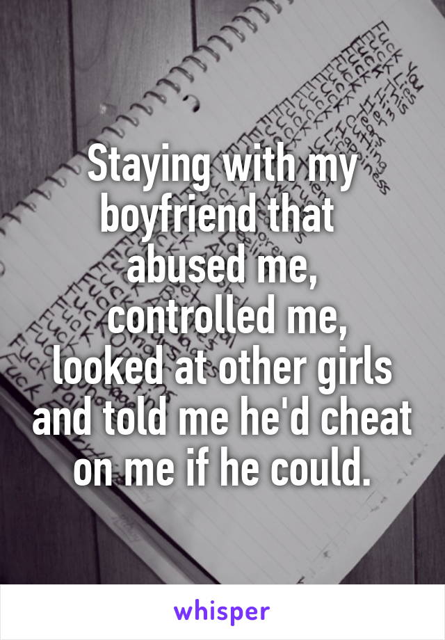 Staying with my boyfriend that 
abused me,
 controlled me, looked at other girls and told me he'd cheat on me if he could.