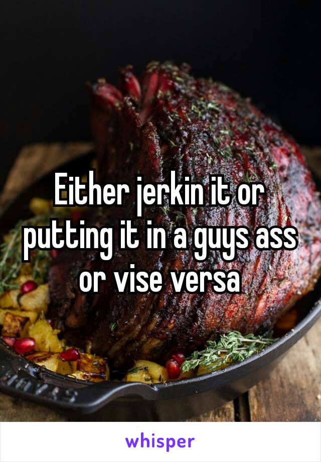 Either jerkin it or putting​ it in a guys ass or vise versa