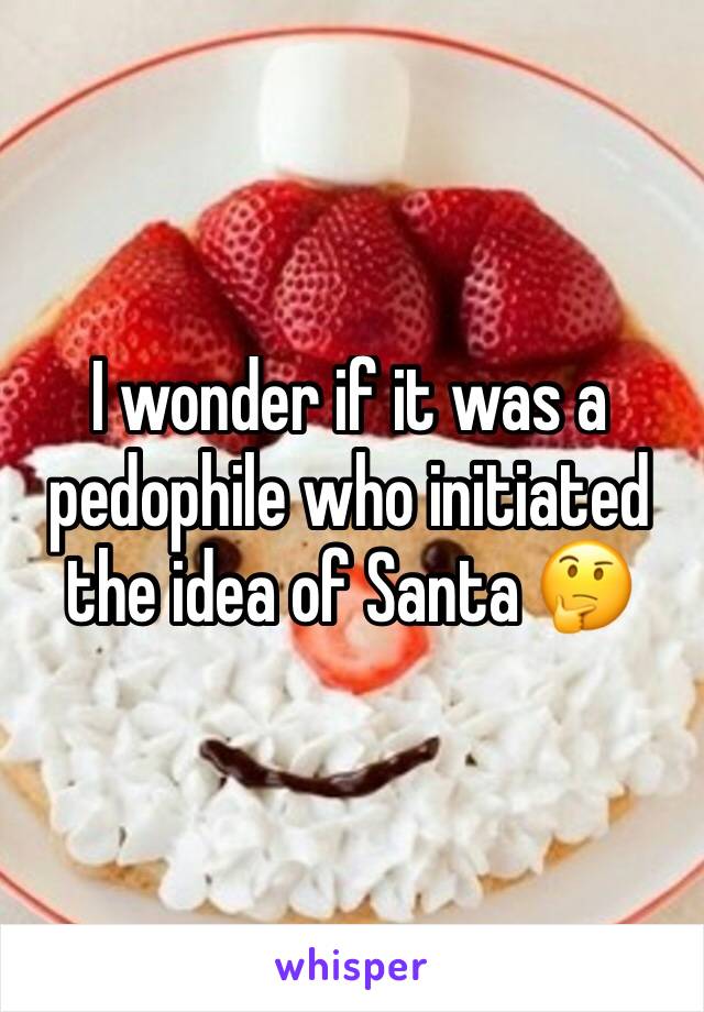 I wonder if it was a pedophile who initiated the idea of Santa 🤔