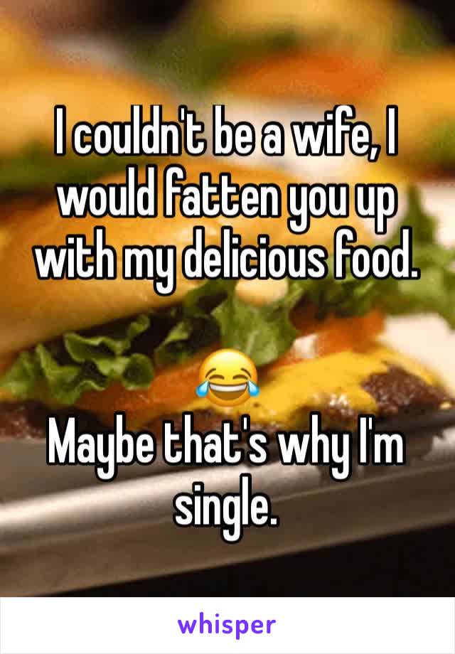 I couldn't be a wife, I would fatten you up with my delicious food. 

😂 
Maybe that's why I'm single.