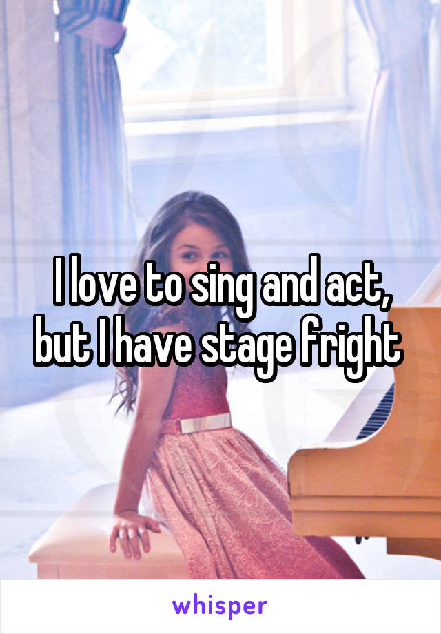 I love to sing and act, but I have stage fright 