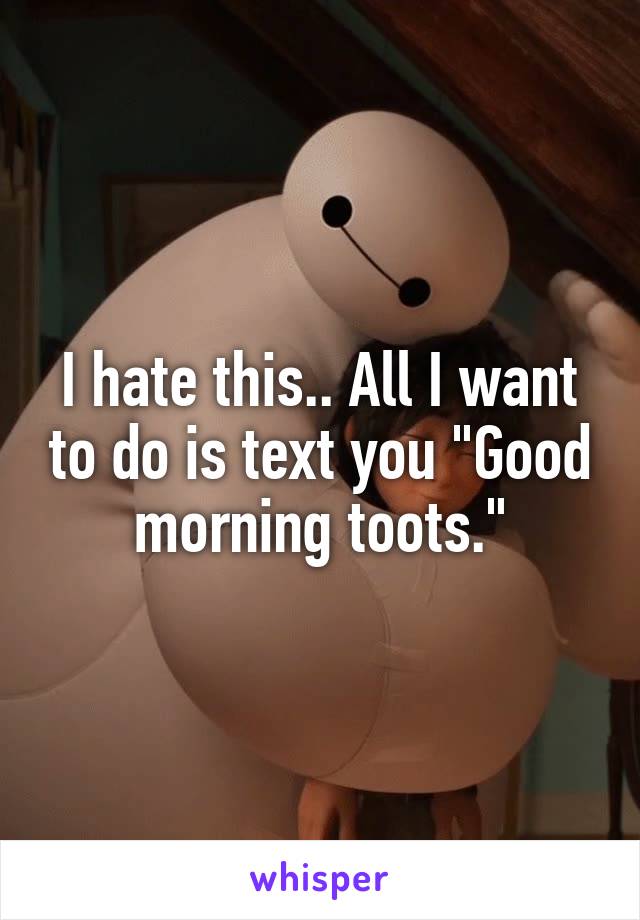 I hate this.. All I want to do is text you "Good morning toots."