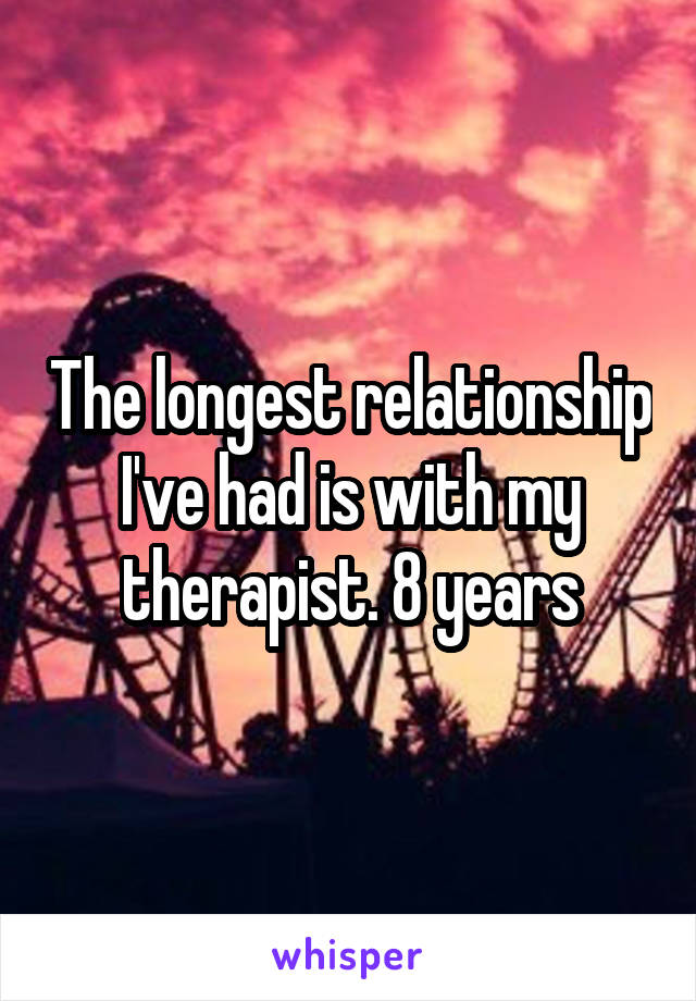 The longest relationship I've had is with my therapist. 8 years