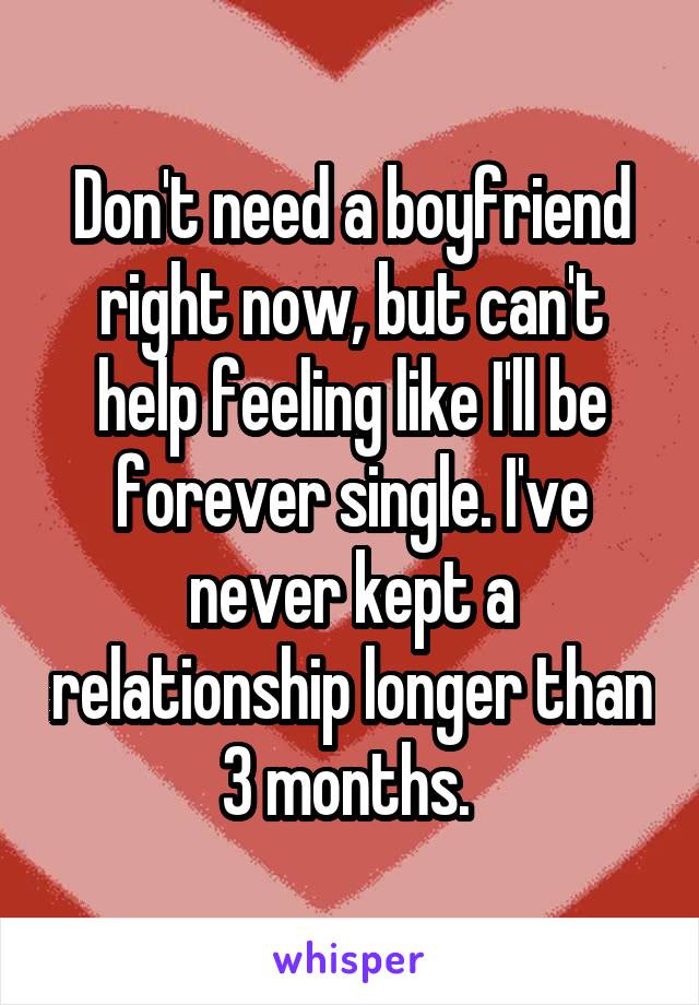 Don't need a boyfriend right now, but can't help feeling like I'll be forever single. I've never kept a relationship longer than 3 months. 