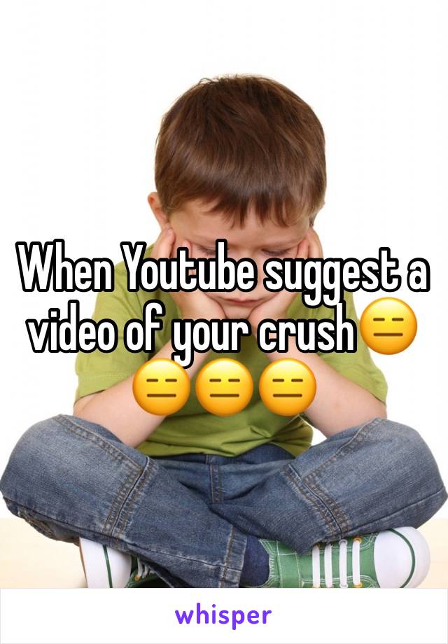 When Youtube suggest a video of your crush😑😑😑😑