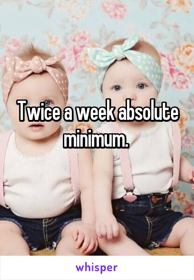 Twice a week absolute minimum. 
