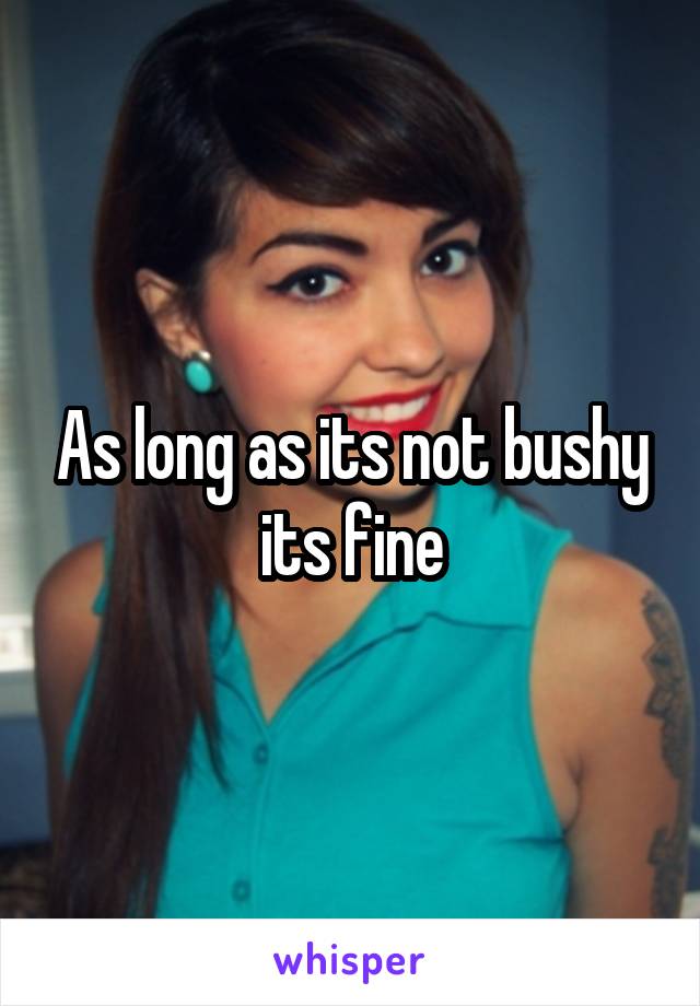 As long as its not bushy its fine