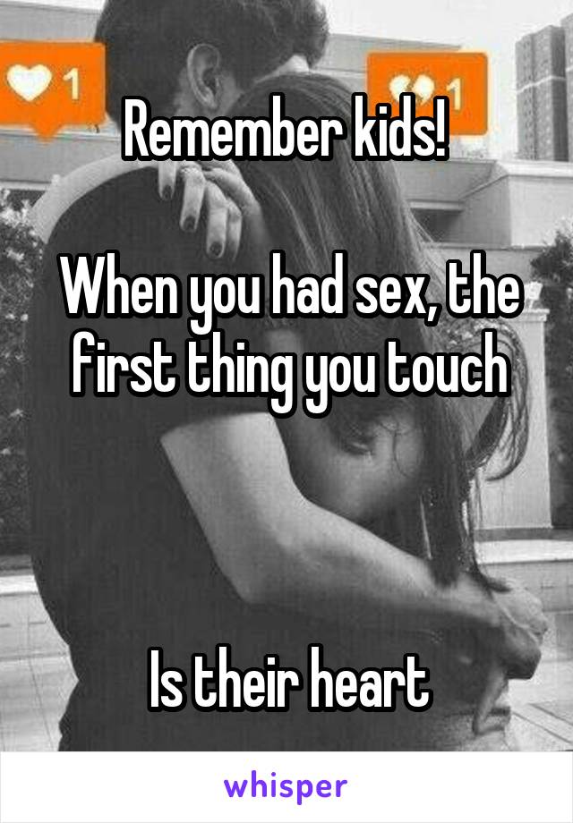 Remember kids! 

When you had sex, the first thing you touch



Is their heart