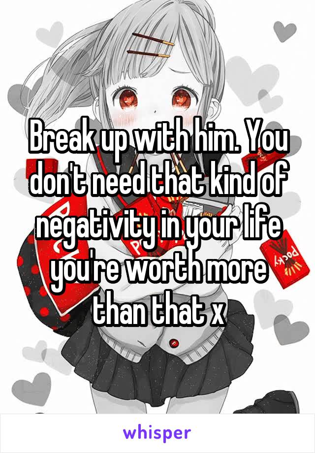 Break up with him. You don't need that kind of negativity in your life you're worth more than that x