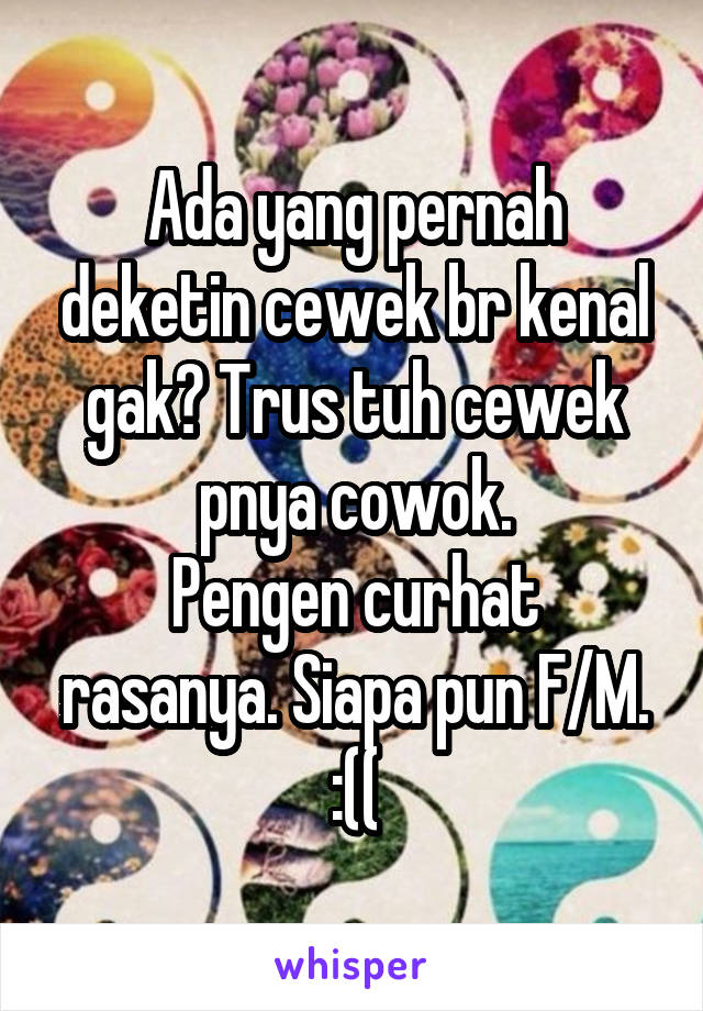 Ada yang pernah deketin cewek br kenal gak? Trus tuh cewek pnya cowok.
Pengen curhat rasanya. Siapa pun F/M.
:((