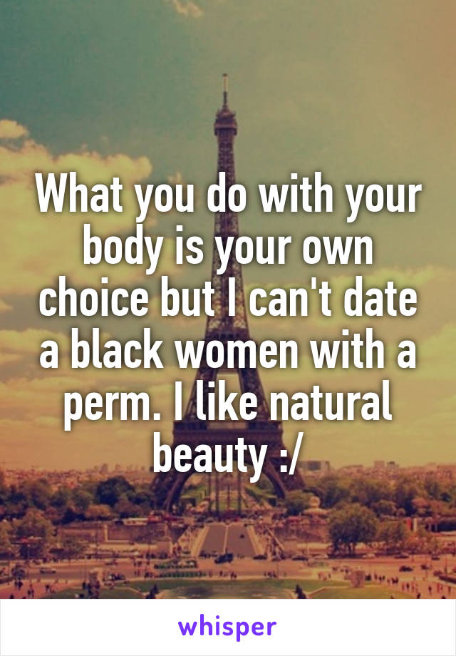 What you do with your body is your own choice but I can't date a black women with a perm. I like natural beauty :/