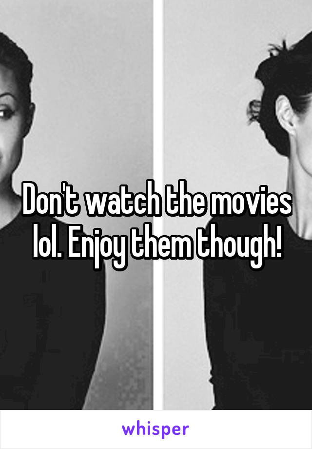 Don't watch the movies lol. Enjoy them though!