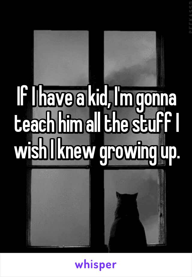 If I have a kid, I'm gonna teach him all the stuff I wish I knew growing up. 