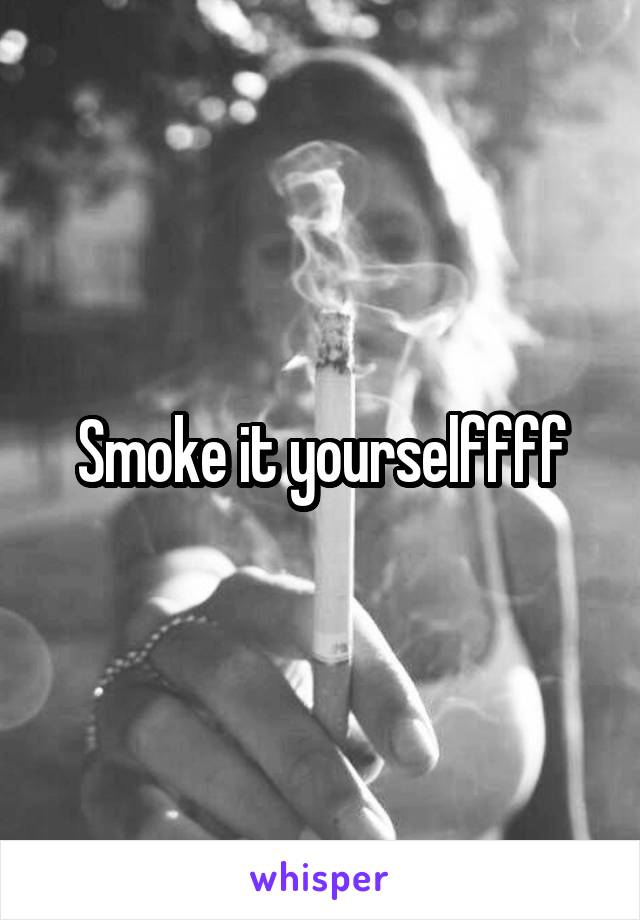 Smoke it yourselffff