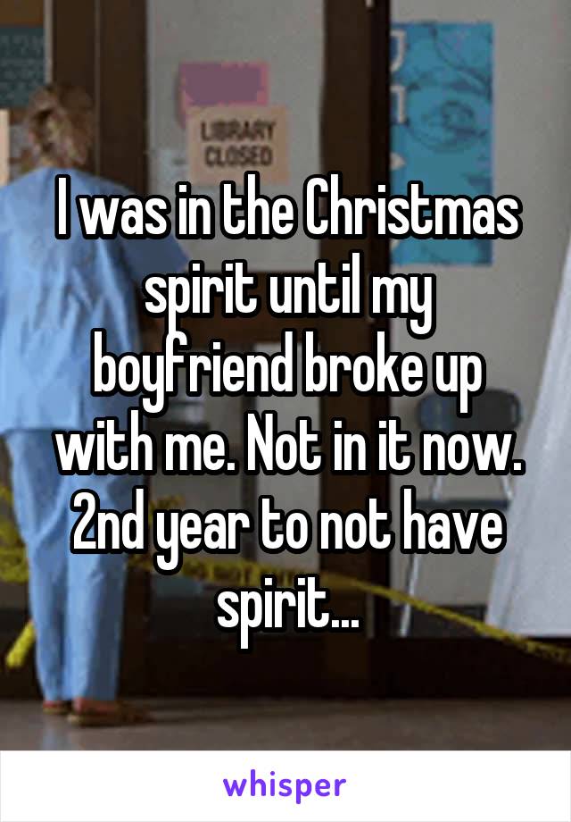 I was in the Christmas spirit until my boyfriend broke up with me. Not in it now. 2nd year to not have spirit...