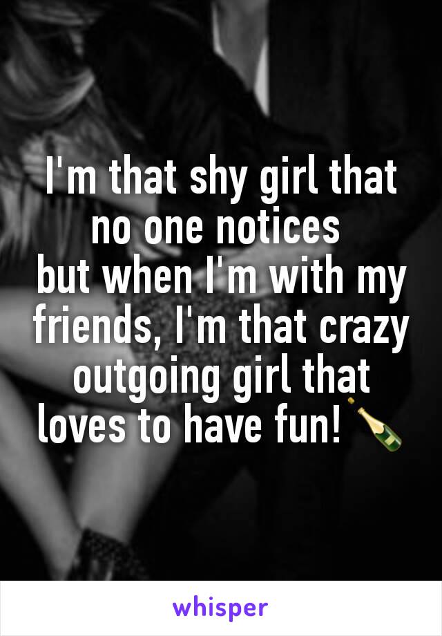 I'm that shy girl that no one notices 
but when I'm with my friends, I'm that crazy outgoing girl that loves to have fun!🍾