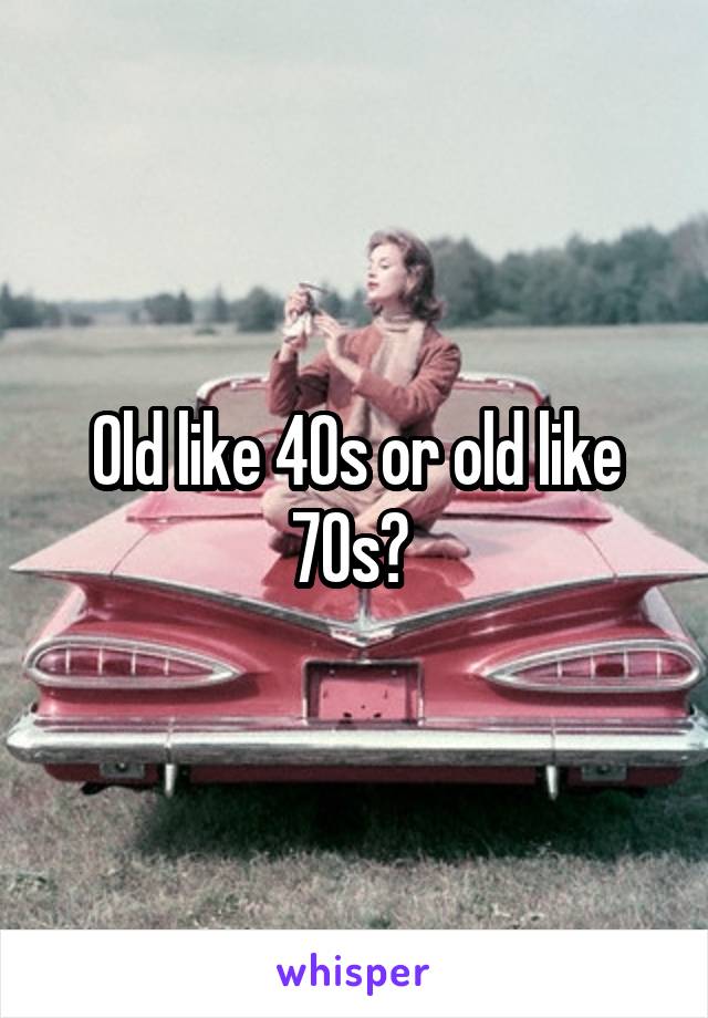 Old like 40s or old like 70s? 