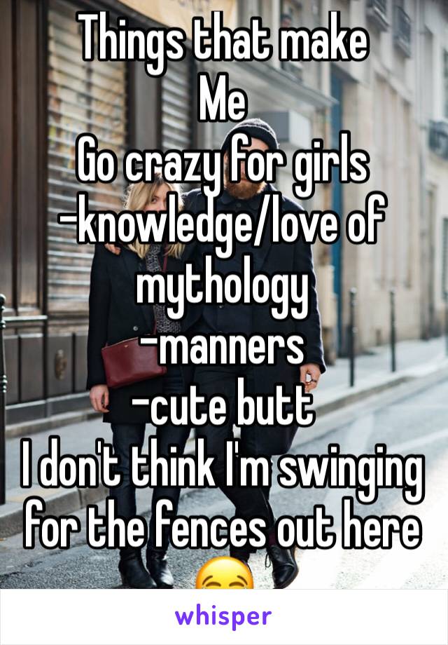 Things that make
Me
Go crazy for girls
-knowledge/love of mythology
-manners
-cute butt
I don't think I'm swinging for the fences out here 😂