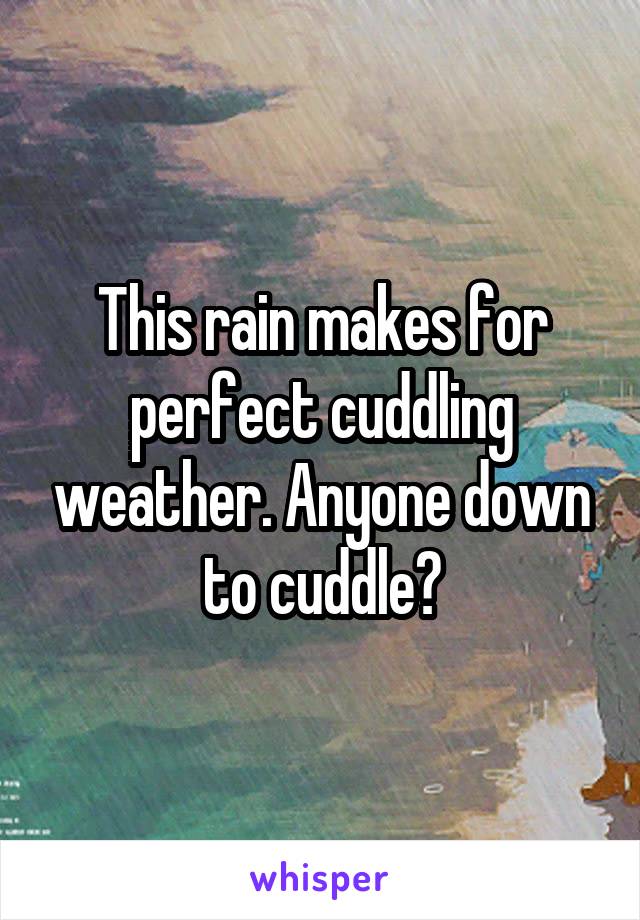 This rain makes for perfect cuddling weather. Anyone down to cuddle?