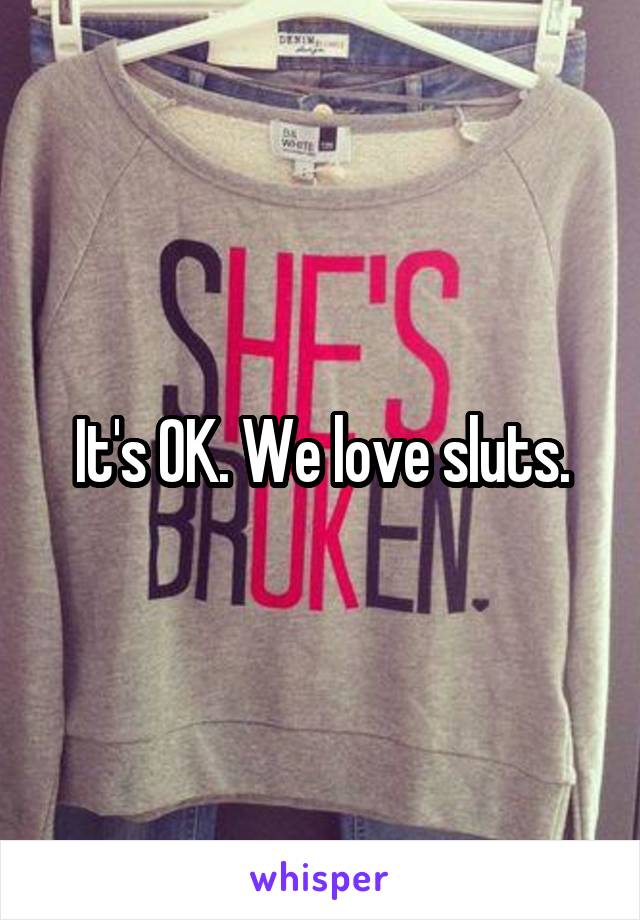 It's OK. We love sluts.