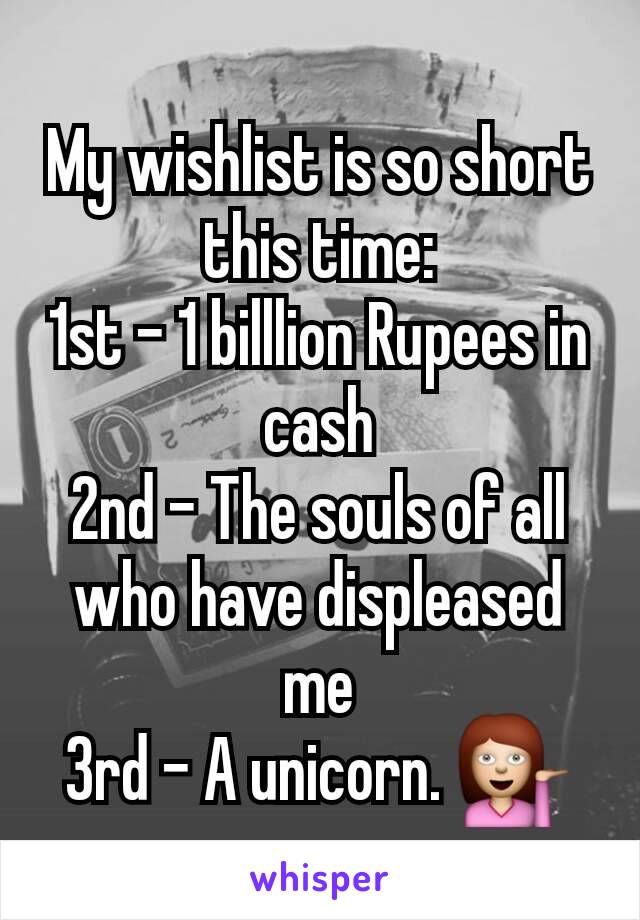 My wishlist is so short this time:
1st - 1 billlion Rupees in cash
2nd - The souls of all who have displeased me
3rd - A unicorn. 💁