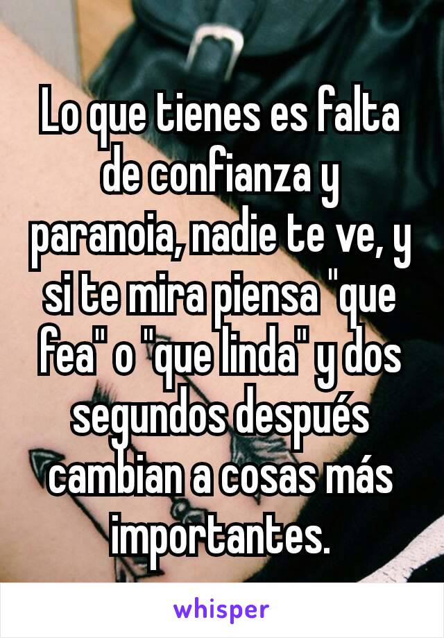 Lo que tienes es falta de confianza y paranoia, nadie te ve, y si te mira piensa "que fea" o "que linda" y dos segundos después cambian a cosas más importantes.