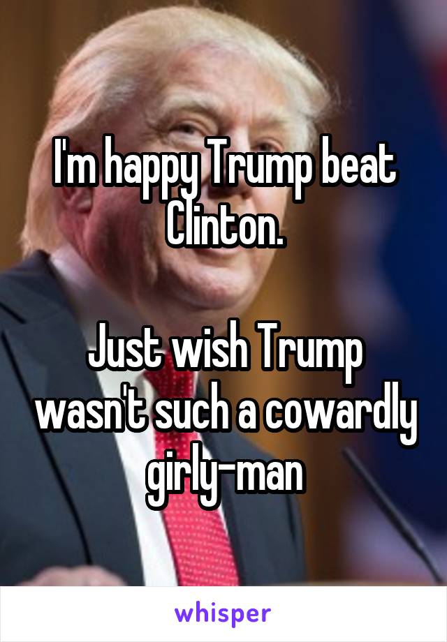 I'm happy Trump beat Clinton.

Just wish Trump wasn't such a cowardly girly-man