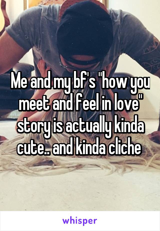 Me and my bf's "how you meet and feel in love" story is actually kinda cute.. and kinda cliche 