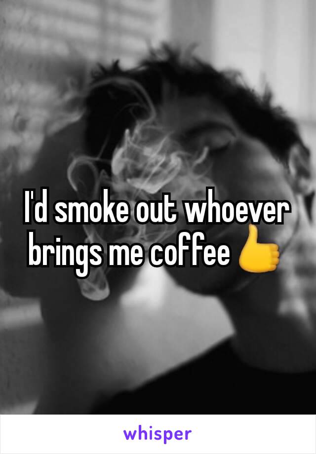 I'd smoke out whoever brings me coffee👍