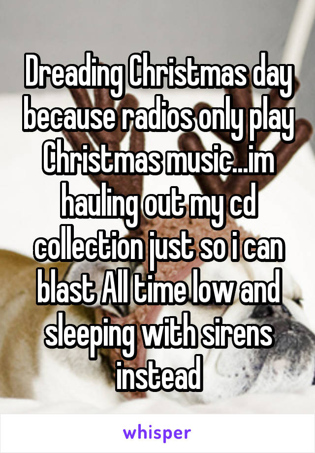 Dreading Christmas day because radios only play Christmas music...im hauling out my cd collection just so i can blast All time low and sleeping with sirens instead