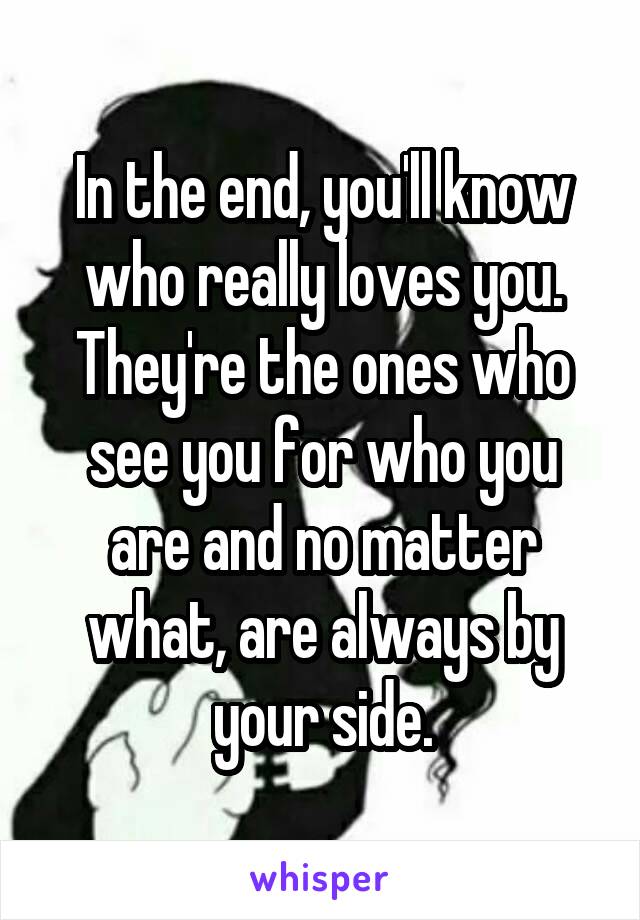 In the end, you'll know who really loves you. They're the ones who see you for who you are and no matter what, are always by your side.