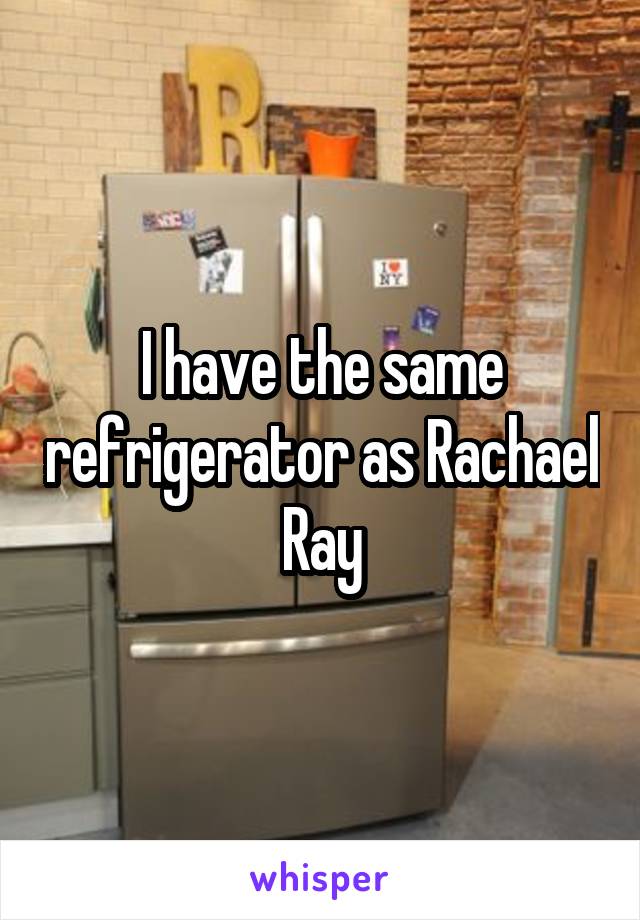 I have the same refrigerator as Rachael Ray